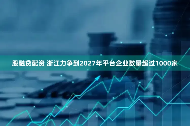 股融贷配资 浙江力争到2027年平台企业数量超过1000家