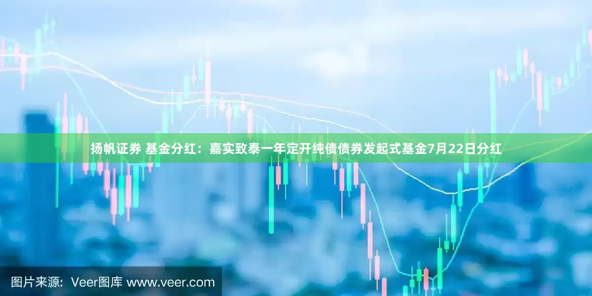 扬帆证券 基金分红：嘉实致泰一年定开纯债债券发起式基金7月22日分红
