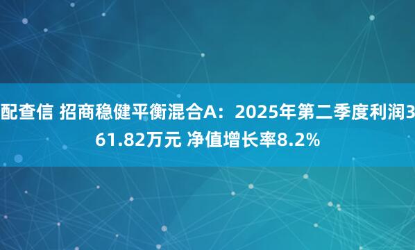 配查信 招商稳健平衡混合A：2025年第二季度利润361.82万元 净值增长率8.2%