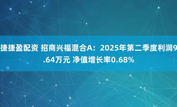 捷捷盈配资 招商兴福混合A：2025年第二季度利润9.64万元 净值增长率0.68%