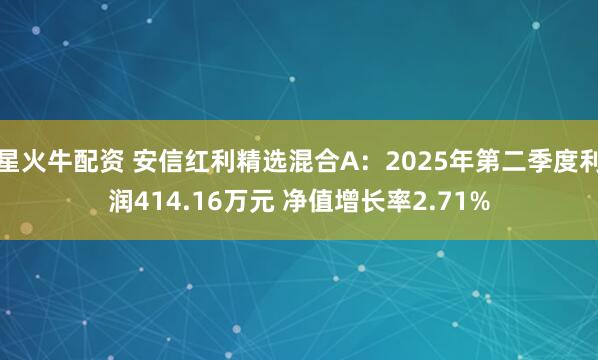 星火牛配资 安信红利精选混合A：2025年第二季度利润414.16万元 净值增长率2.71%