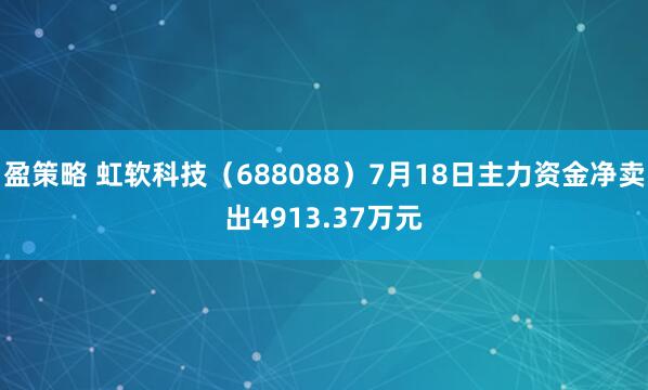 盈策略 虹软科技（688088）7月18日主力资金净卖出4913.37万元