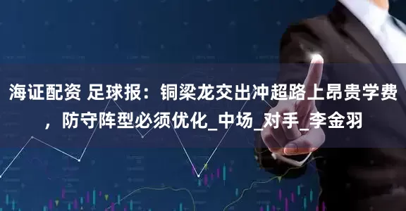 海证配资 足球报：铜梁龙交出冲超路上昂贵学费，防守阵型必须优化_中场_对手_李金羽
