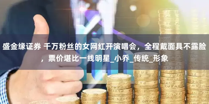 盛金缘证券 千万粉丝的女网红开演唱会，全程戴面具不露脸，票价堪比一线明星_小乔_传统_形象