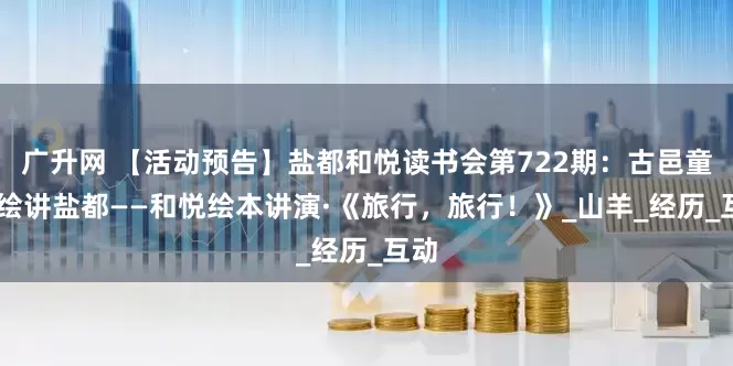 广升网 【活动预告】盐都和悦读书会第722期：古邑童声 绘讲盐都——和悦绘本讲演·《旅行，旅行！》_山羊_经历_互动