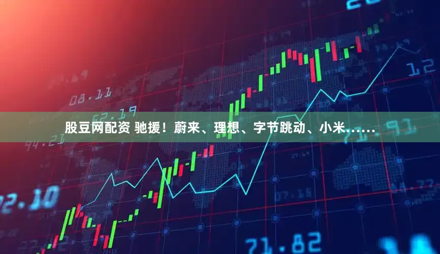 股豆网配资 驰援！蔚来、理想、字节跳动、小米……