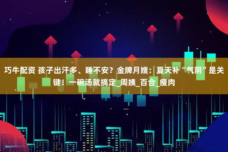 巧牛配资 孩子出汗多、睡不安？金牌月嫂：夏天补“气阴”是关键！一碗汤就搞定_周姨_百合_瘦肉