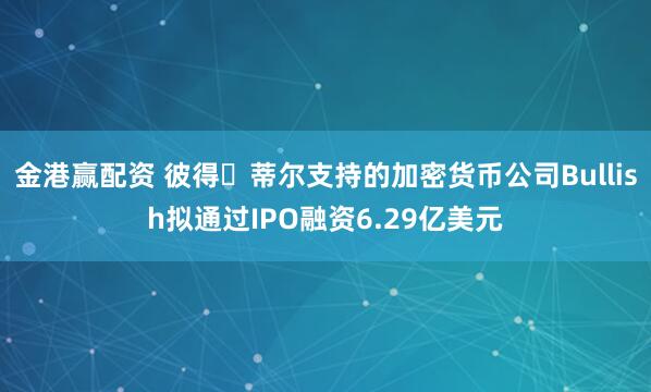 金港赢配资 彼得・蒂尔支持的加密货币公司Bullish拟通过IPO融资6.29亿美元