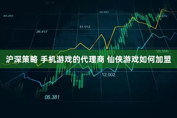 沪深策略 手机游戏的代理商 仙侠游戏如何加盟
