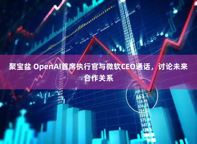 聚宝盆 OpenAI首席执行官与微软CEO通话，讨论未来合作关系