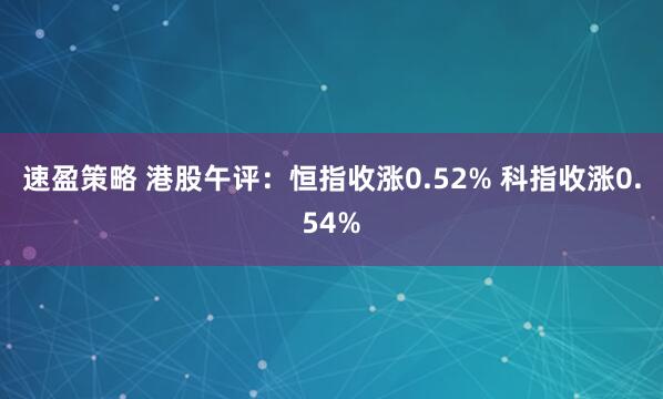 速盈策略 港股午评：恒指收涨0.52% 科指收涨0.54%