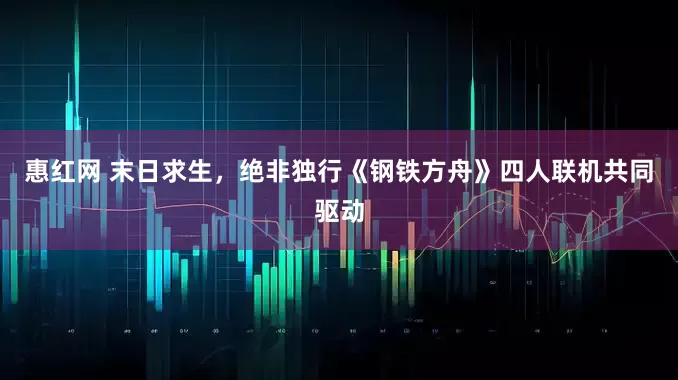 惠红网 末日求生，绝非独行《钢铁方舟》四人联机共同驱动