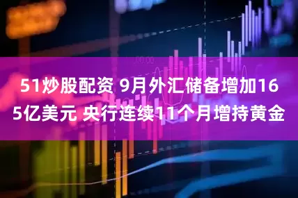 51炒股配资 9月外汇储备增加165亿美元 央行连续11个月增持黄金