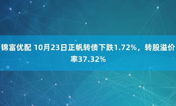 锦富优配 10月23日正帆转债下跌1.72%，转股溢价率37.32%