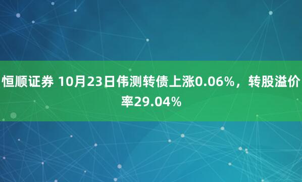 恒顺证券 10月23日伟测转债上涨0.06%，转股溢价率29.04%