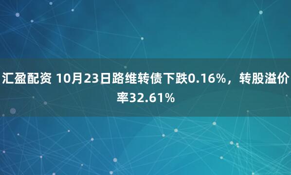 汇盈配资 10月23日路维转债下跌0.16%，转股溢价率32.61%