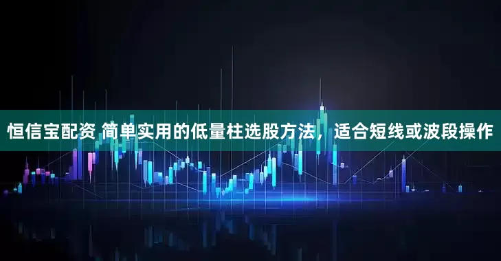 恒信宝配资 简单实用的低量柱选股方法，适合短线或波段操作