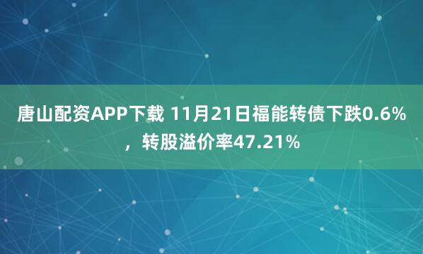唐山配资APP下载 11月21日福能转债下跌0.6%，转股溢价率47.21%