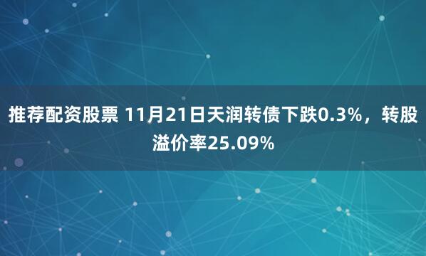 推荐配资股票 11月21日天润转债下跌0.3%，转股溢价率25.09%