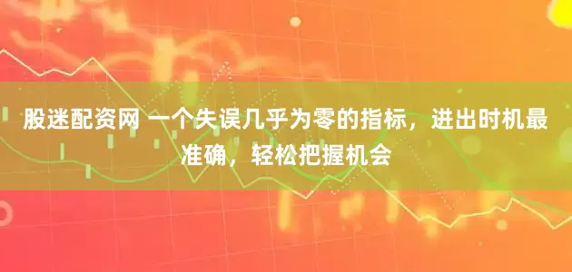 股迷配资网 一个失误几乎为零的指标，进出时机最准确，轻松把握机会