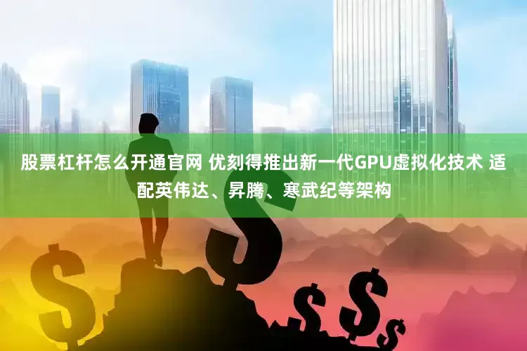 股票杠杆怎么开通官网 优刻得推出新一代GPU虚拟化技术 适配英伟达、昇腾、寒武纪等架构