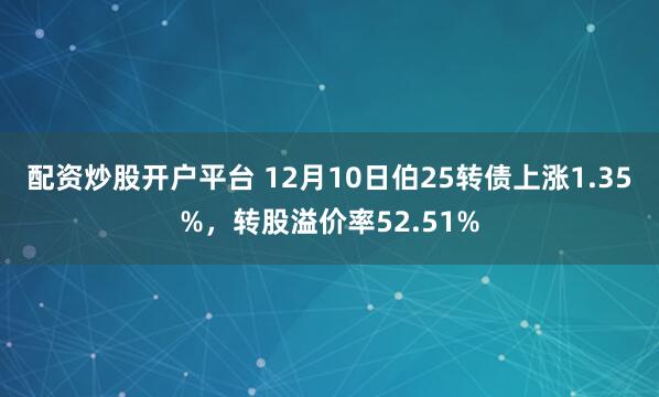 配资炒股开户平台 12月10日伯25转债上涨1.35%，转股溢价率52.51%