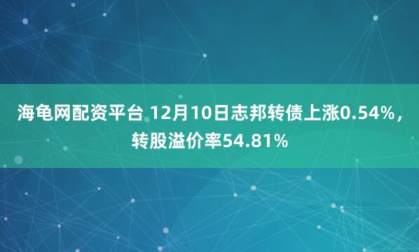 海龟网配资平台 12月10日志邦转债上涨0.54%,转股溢价率54.81%