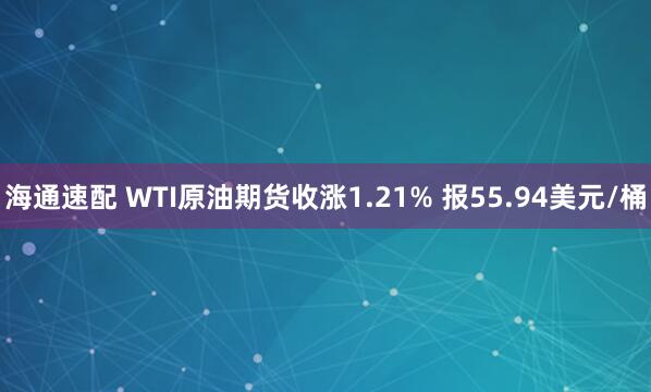 海通速配 WTI原油期货收涨1.21% 报55.94美元/桶