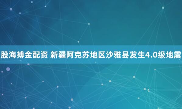 股海搏金配资 新疆阿克苏地区沙雅县发生4.0级地震