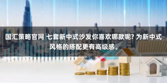 国汇策略官网 七套新中式沙发你喜欢哪款呢? 为新中式风格的搭配更有高级感。