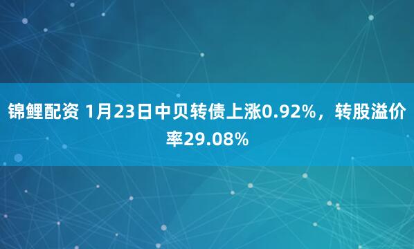 锦鲤配资 1月23日中贝转债上涨0.92%，转股溢价率29.08%