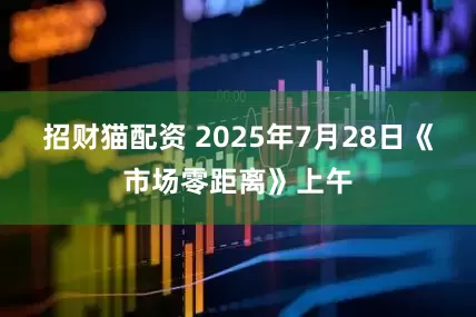 招财猫配资 2025年7月28日《市场零距离》上午