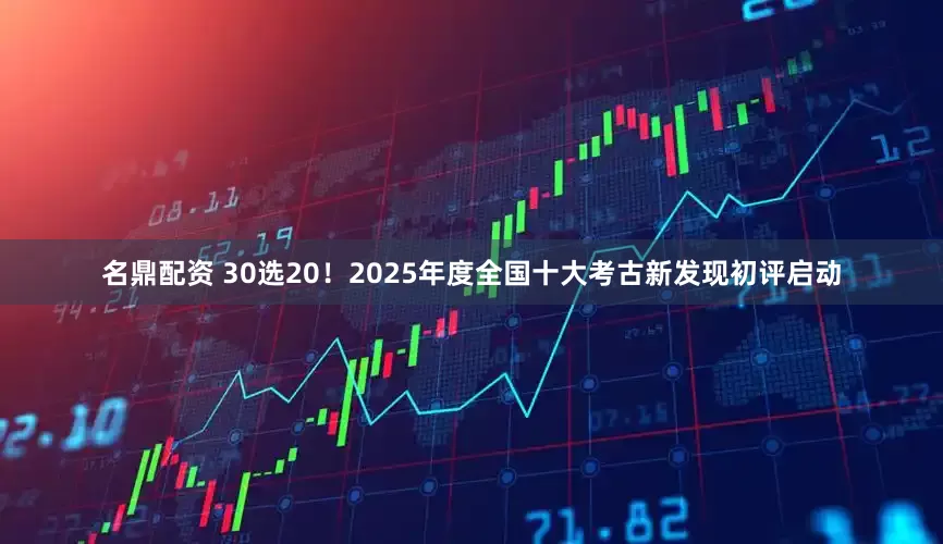 名鼎配资 30选20！2025年度全国十大考古新发现初评启动