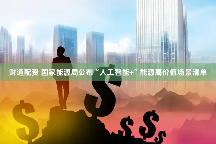 财通配资 国家能源局公布“人工智能+”能源高价值场景清单